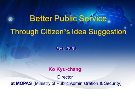 1 Oct. 2008 Better Public Service Through Citizen ’ s Idea Suggestion Ko Kyu-chang at MOPAS at MOPAS (Ministry of Public Administration & Security) DirectorDirector.