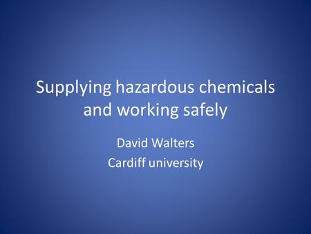 Supplying hazardous chemicals and working safely David Walters Cardiff university.
