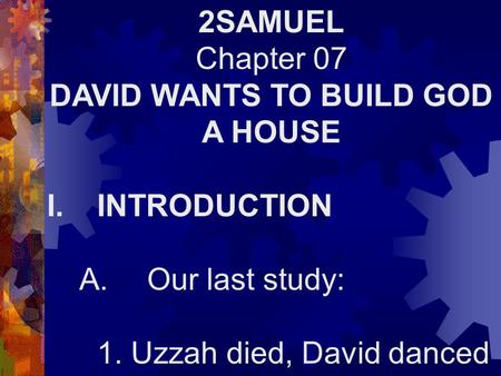 2SAMUEL Chapter 07 DAVID WANTS TO BUILD GOD A HOUSE I.INTRODUCTION A.Our last study: 1. Uzzah died, David danced.