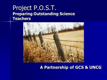 Project P.O.S.T. Preparing Outstanding Science Teachers A Partnership of GCS & UNCG A Partnership of GCS & UNCG.