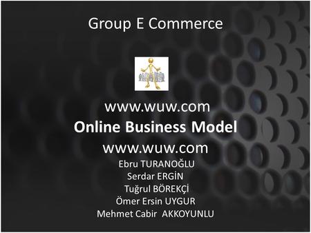 Group E Commerce www.wuw.com Online Business Model www.wuw.com Ebru TURANOĞLU Serdar ERGİN Tuğrul BÖREKÇİ Ömer Ersin UYGUR Mehmet Cabir AKKOYUNLU.