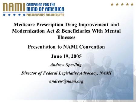 1 Medicare Prescription Drug Improvement and Modernization Act & Beneficiaries With Mental Illnesses Presentation to NAMI Convention June 19, 2005 Andrew.