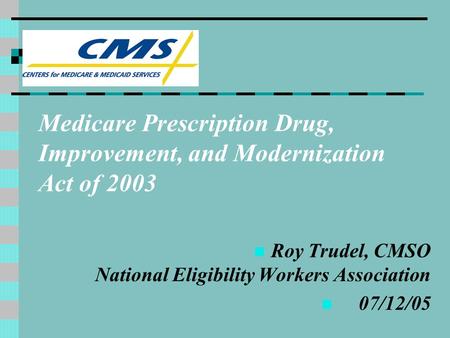 Medicare Prescription Drug, Improvement, and Modernization Act of 2003 Roy Trudel, CMSO National Eligibility Workers Association 07/12/05.