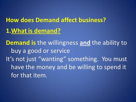 How does Demand affect business? 1.What is demand? Demand is the willingness and the ability to buy a good or service It’s not just “wanting” something.