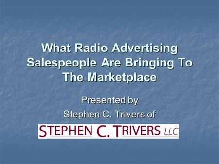 What Radio Advertising Salespeople Are Bringing To The Marketplace Presented by Stephen C. Trivers of.