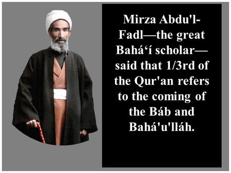 Muslim Objections to the Bahá’í Faith Mirza Abdu'l- Fadl—the great Bahá‘í scholar— said that 1/3rd of the Qur'an refers to the coming of the Báb and Bahá'u'lláh.