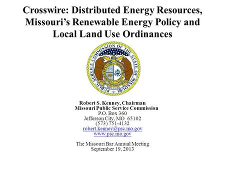 Crosswire: Distributed Energy Resources, Missouri’s Renewable Energy Policy and Local Land Use Ordinances Robert S. Kenney, Chairman Missouri Public Service.