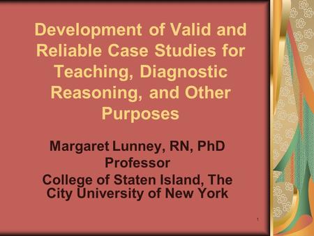 1 Development of Valid and Reliable Case Studies for Teaching, Diagnostic Reasoning, and Other Purposes Margaret Lunney, RN, PhD Professor College of.