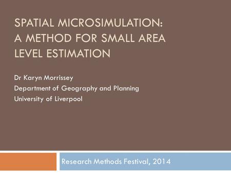 SPATIAL MICROSIMULATION: A METHOD FOR SMALL AREA LEVEL ESTIMATION Dr Karyn Morrissey Department of Geography and Planning University of Liverpool Research.