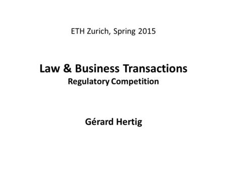 ETH Zurich, Spring 2015 Law & Business Transactions Regulatory Competition Gérard Hertig.