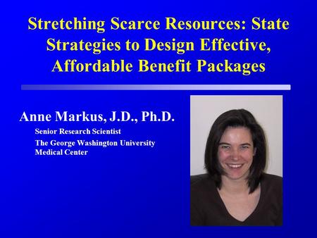 Stretching Scarce Resources: State Strategies to Design Effective, Affordable Benefit Packages Anne Markus, J.D., Ph.D. Senior Research Scientist The George.