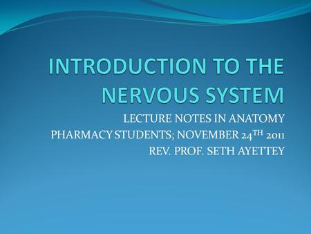 LECTURE NOTES IN ANATOMY PHARMACY STUDENTS; NOVEMBER 24 TH 2011 REV. PROF. SETH AYETTEY.