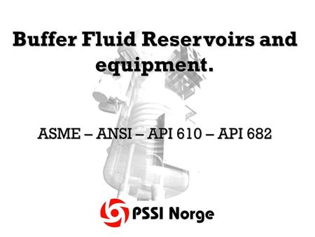 Buffer Fluid Reservoirs and equipment. ASME – ANSI – API 610 – API 682.