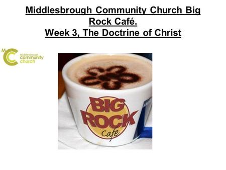 Middlesbrough Community Church Big Rock Café. Week 3, The Doctrine of Christ.