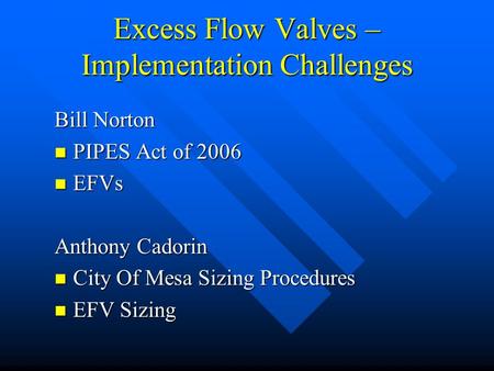 Excess Flow Valves – Implementation Challenges Bill Norton PIPES Act of 2006 PIPES Act of 2006 EFVs EFVs Anthony Cadorin City Of Mesa Sizing Procedures.