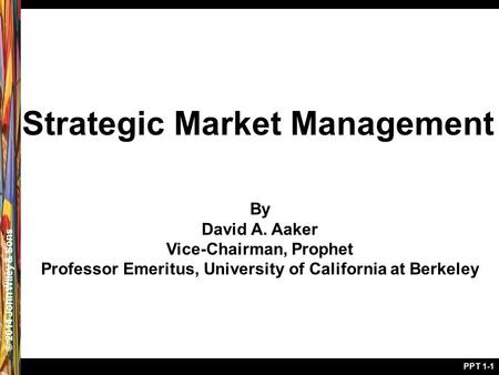 © 2005 John Wiley & Sons© 2014 John Wiley & Sons PPT 1-1 Strategic Market Management By David A. Aaker Vice-Chairman, Prophet Professor Emeritus, University.