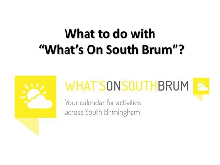 What to do with “What’s On South Brum”?. What is ? One place to find out what’s on for young people One place to find information to help with provision.
