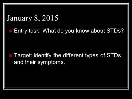 January 8, 2015 Entry task: What do you know about STDs? Target: Identify the different types of STDs and their symptoms.