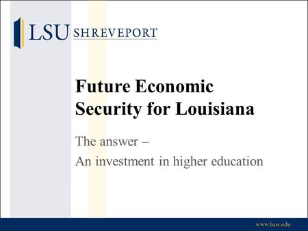 Future Economic Security for Louisiana The answer – An investment in higher education.