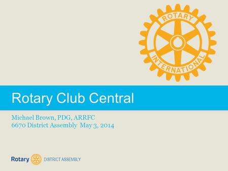 DISTRICT ASSEMBLY Rotary Club Central Michael Brown, PDG, ARRFC 6670 District Assembly May 3, 2014.