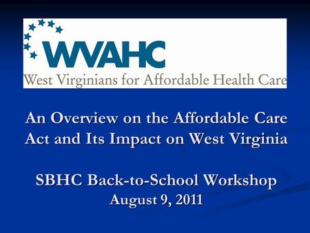 An Overview on the Affordable Care Act and Its Impact on West Virginia SBHC Back-to-School Workshop August 9, 2011.