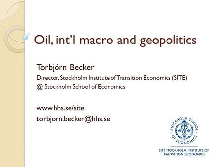 Oil, int’l macro and geopolitics Torbjörn Becker Director, Stockholm Institute of Transition Economics Stockholm School of Economics