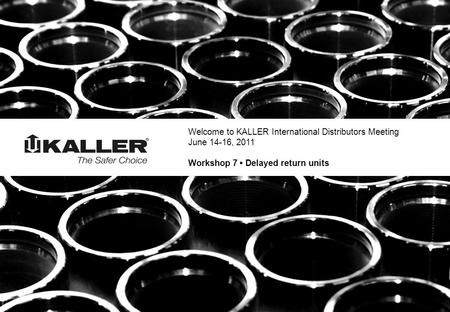 Welcome to KALLER International Distributors Meeting June 14-16, 2011 Workshop 7 • Delayed return units.