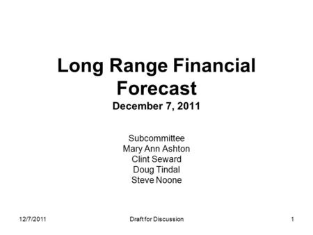 12/7/2011Draft for Discussion Long Range Financial Forecast December 7, 2011 Subcommittee Mary Ann Ashton Clint Seward Doug Tindal Steve Noone 1.
