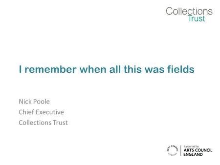 I remember when all this was fields Nick Poole Chief Executive Collections Trust.