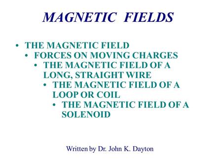 Written by Dr. John K. Dayton MAGNETIC FIELDS THE MAGNETIC FIELD FORCES ON MOVING CHARGES THE MAGNETIC FIELD OF A LONG, STRAIGHT WIRE THE MAGNETIC FIELD.