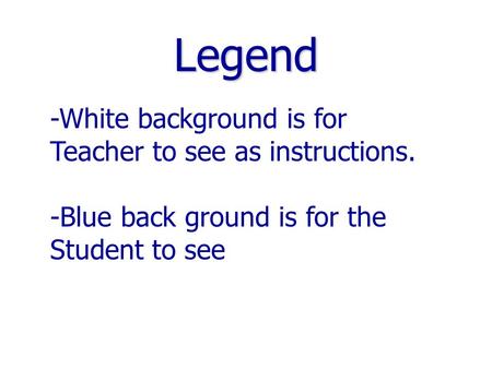Legend -White background is for Teacher to see as instructions. -Blue back ground is for the Student to see.