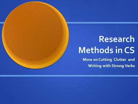 Research Methods in CS More on Cutting Clutter and Writing with Strong Verbs.