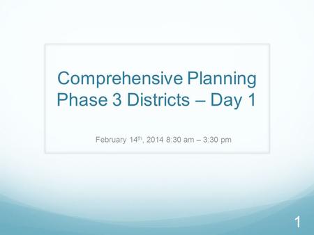 Comprehensive Planning Phase 3 Districts – Day 1 February 14 th, 2014 8:30 am – 3:30 pm 1.