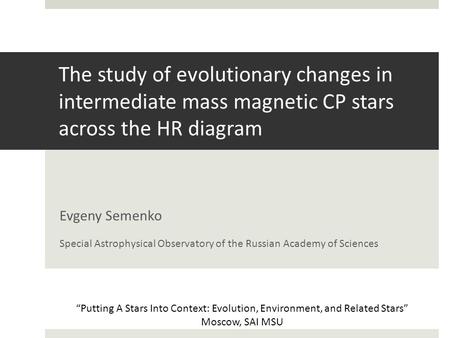 The study of evolutionary changes in intermediate mass magnetic CP stars across the HR diagram Evgeny Semenko Special Astrophysical Observatory of the.