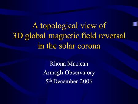 A topological view of 3D global magnetic field reversal in the solar corona Rhona Maclean Armagh Observatory 5 th December 2006.