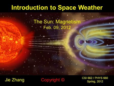 Introduction to Space Weather Jie Zhang CSI 662 / PHYS 660 Spring, 2012 Copyright © The Sun: Magnetism Feb. 09, 2012.