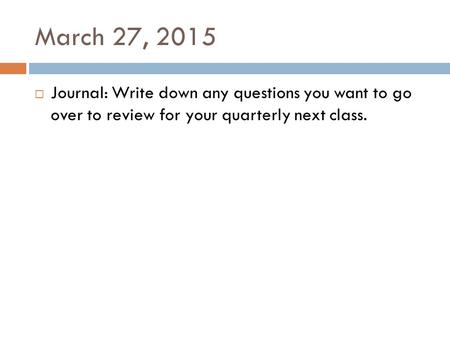 March 27, 2015  Journal: Write down any questions you want to go over to review for your quarterly next class.