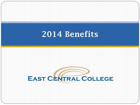 2014 Benefits. Open Enrollment  Elections made during open enrollment will become effective on January 1, 2014.  East Central College offers you and.