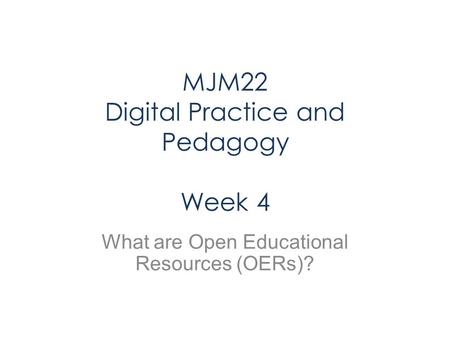 MJM22 Digital Practice and Pedagogy Week 4 What are Open Educational Resources (OERs)?