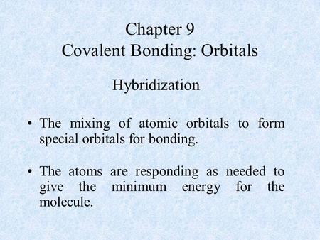 Chapter 9 Covalent Bonding: Orbitals Hybridization The mixing of atomic orbitals to form special orbitals for bonding. The atoms are responding as needed.