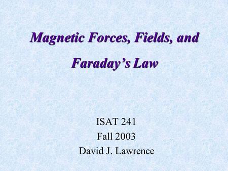 Magnetic Forces, Fields, and Faraday’s Law ISAT 241 Fall 2003 David J. Lawrence.