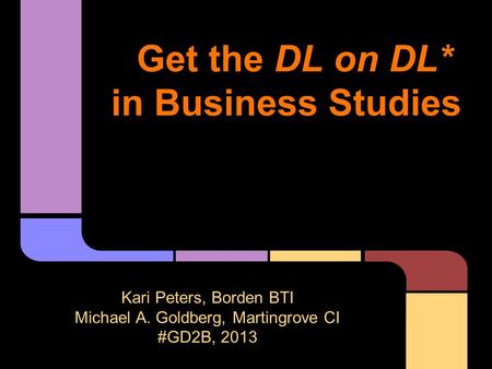 Get the DL on DL* in Business Studies Kari Peters, Borden BTI Michael A. Goldberg, Martingrove CI #GD2B, 2013 (*Down-Low on Digital Literacy!)