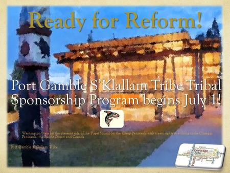 Ready for Reform! Port Gamble S’Klallam Tribe Tribal Sponsorship Program begins July 1! Washington State on the pleasant side of the Puget Sound on the.