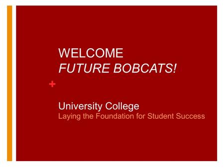 + WELCOME FUTURE BOBCATS! University College Laying the Foundation for Student Success.