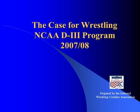 The Case for Wrestling NCAA D-III Program 2007/08 Prepared by the National Wrestling Coaches Association.