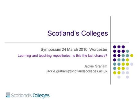 Scotland’s Colleges Symposium 24 March 2010, Worcester Learning and teaching repositories: is this the last chance? Jackie Graham