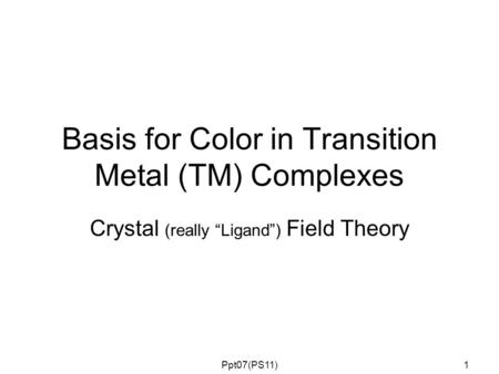 Basis for Color in Transition Metal (TM) Complexes Crystal (really “Ligand”) Field Theory 1Ppt07(PS11)
