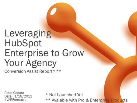 Leveraging HubSpot Enterprise to Grow Your Agency Peter Caputa Date: 1/18/2011 #VARFormable Conversion Assist Report* ** * Not Launched Yet ** Avaiable.