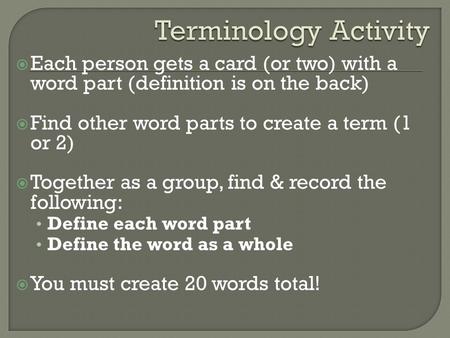  Each person gets a card (or two) with a word part (definition is on the back)  Find other word parts to create a term (1 or 2)  Together as a group,