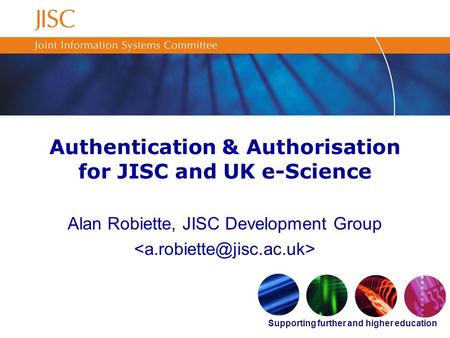 Supporting further and higher education Authentication & Authorisation for JISC and UK e-Science Alan Robiette, JISC Development Group.